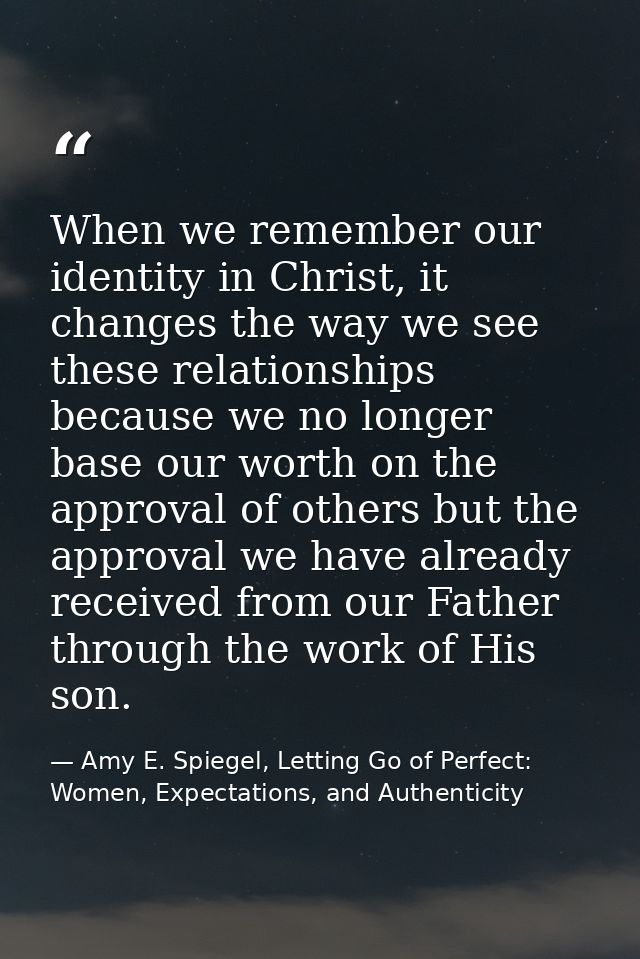 When we remember our identity in Christ, it changes the way we see these relationships because we no longer base our wor — Amy E. Spiegel, Letting Go of Perfect: Women, Expectations, and Authenticity