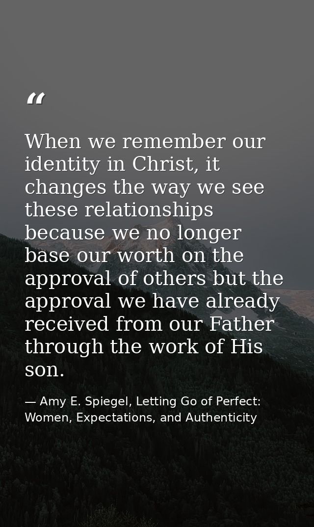 When we remember our identity in Christ, it changes the way we see these relationships because we no longer base our wor — Amy E. Spiegel, Letting Go of Perfect: Women, Expectations, and Authenticity