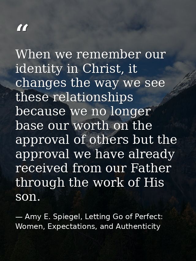 When we remember our identity in Christ, it changes the way we see these relationships because we no longer base our wor — Amy E. Spiegel, Letting Go of Perfect: Women, Expectations, and Authenticity