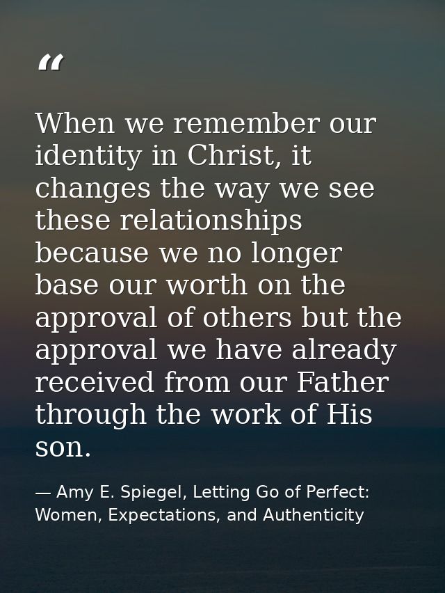 When we remember our identity in Christ, it changes the way we see these relationships because we no longer base our wor — Amy E. Spiegel, Letting Go of Perfect: Women, Expectations, and Authenticity