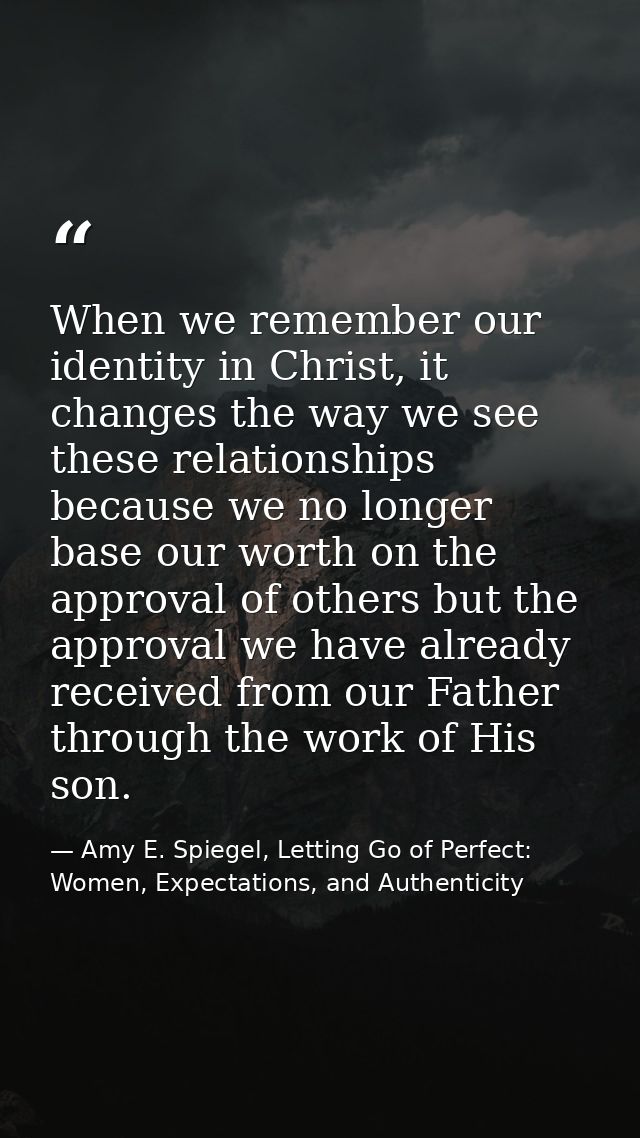 When we remember our identity in Christ, it changes the way we see these relationships because we no longer base our wor — Amy E. Spiegel, Letting Go of Perfect: Women, Expectations, and Authenticity