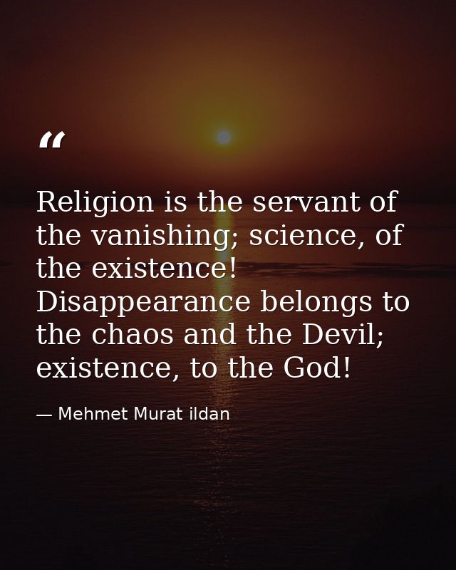 Religion is the servant of the vanishing; science, of the existence! Disappearance belongs to the chaos and the Devil; e — Mehmet Murat ildan