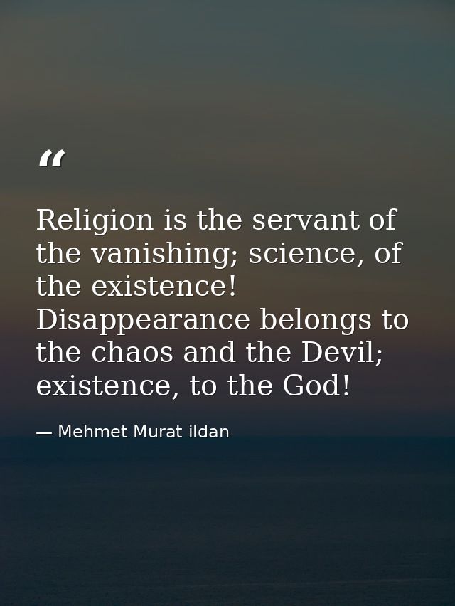 Religion is the servant of the vanishing; science, of the existence! Disappearance belongs to the chaos and the Devil; e — Mehmet Murat ildan