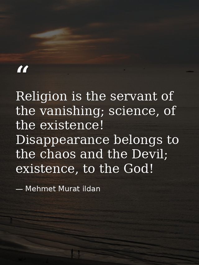 Religion is the servant of the vanishing; science, of the existence! Disappearance belongs to the chaos and the Devil; e — Mehmet Murat ildan