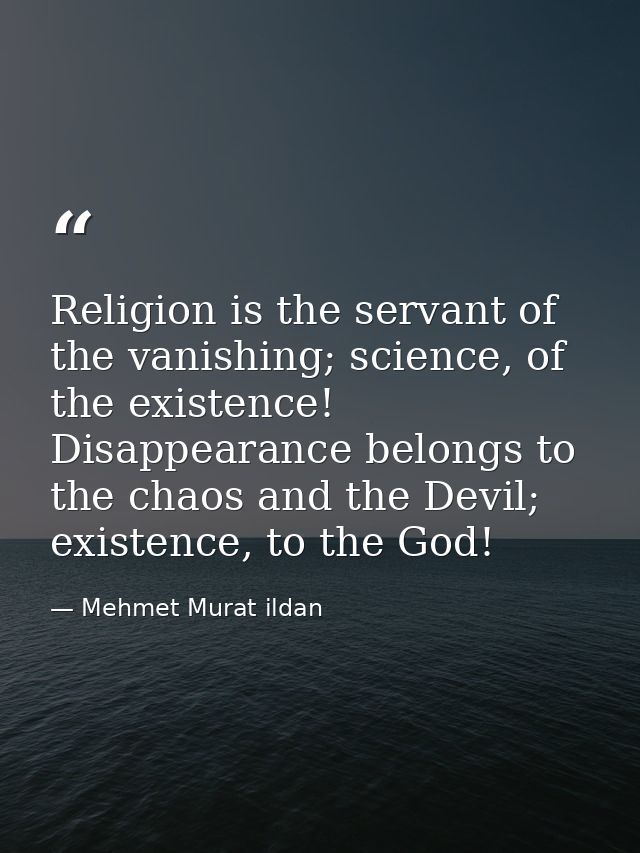 Religion is the servant of the vanishing; science, of the existence! Disappearance belongs to the chaos and the Devil; e — Mehmet Murat ildan