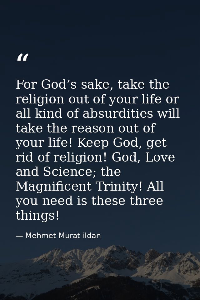 For God’s sake, take the religion out of your life or all kind of absurdities will take the reason out of your life! Kee — Mehmet Murat ildan