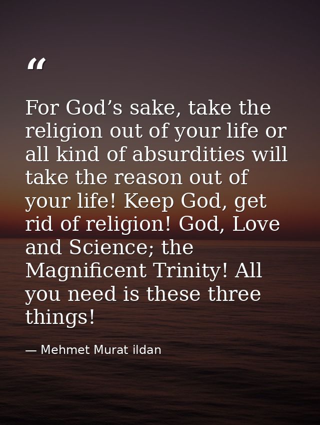 For God’s sake, take the religion out of your life or all kind of absurdities will take the reason out of your life! Kee — Mehmet Murat ildan