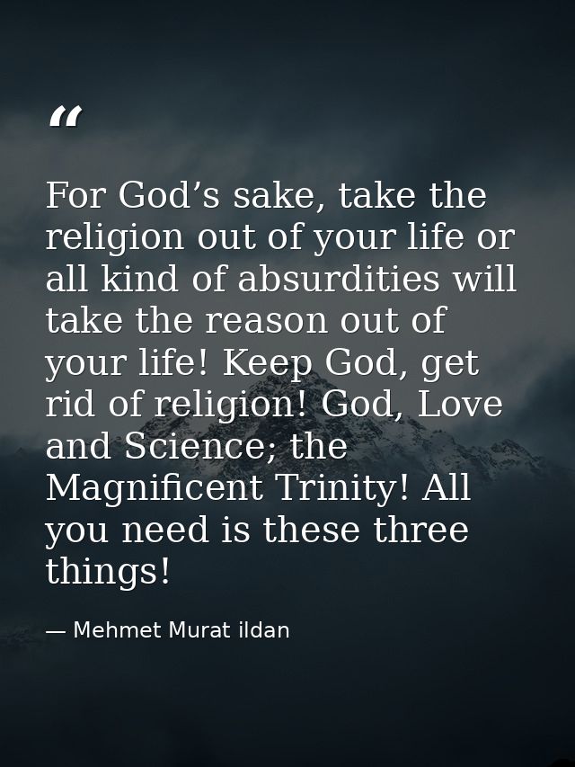 For God’s sake, take the religion out of your life or all kind of absurdities will take the reason out of your life! Kee — Mehmet Murat ildan