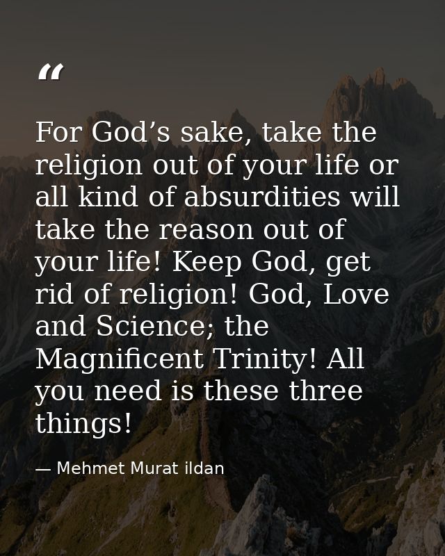 For God’s sake, take the religion out of your life or all kind of absurdities will take the reason out of your life! Kee — Mehmet Murat ildan