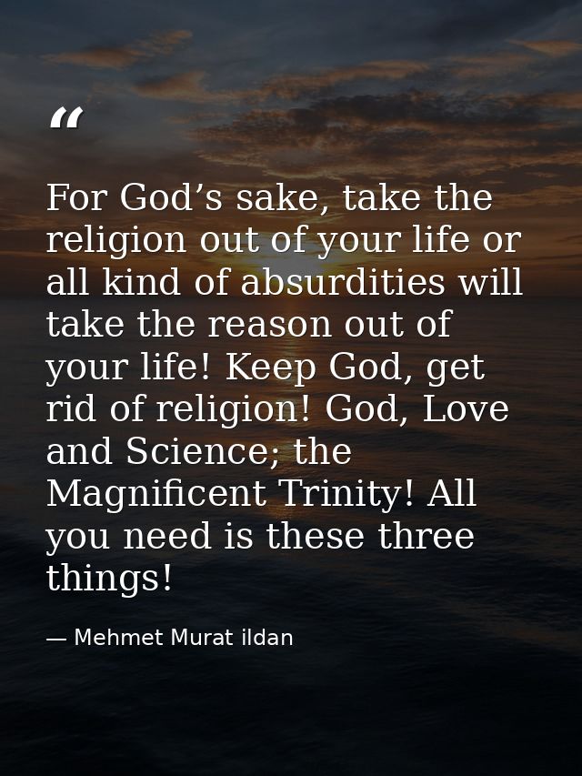 For God’s sake, take the religion out of your life or all kind of absurdities will take the reason out of your life! Kee — Mehmet Murat ildan
