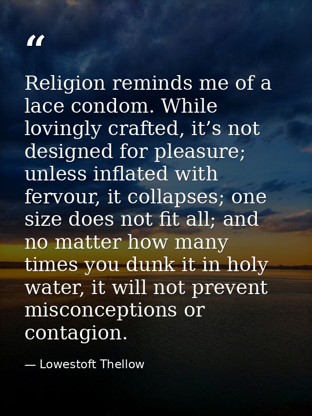 Religion reminds me of a lace condom. While lovingly crafted, it’s not designed for pleasure; unless inflated with fervo — Lowestoft Thellow