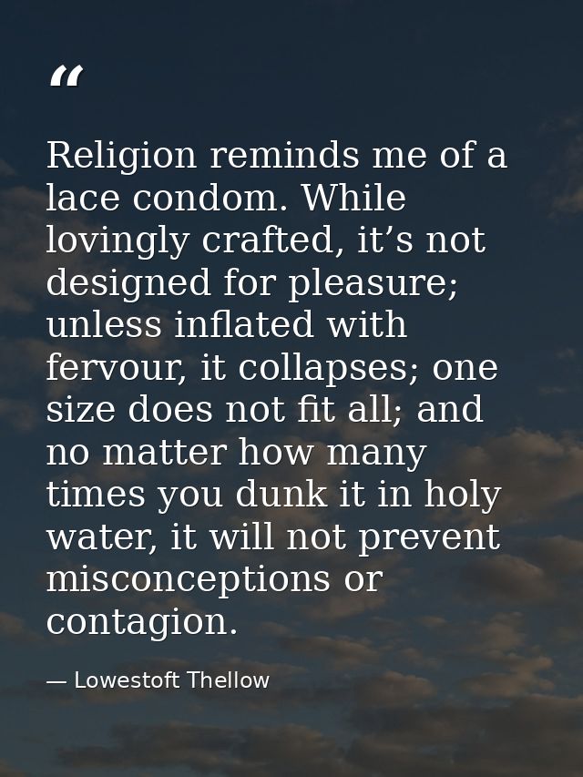 Religion reminds me of a lace condom. While lovingly crafted, it’s not designed for pleasure; unless inflated with fervo — Lowestoft Thellow