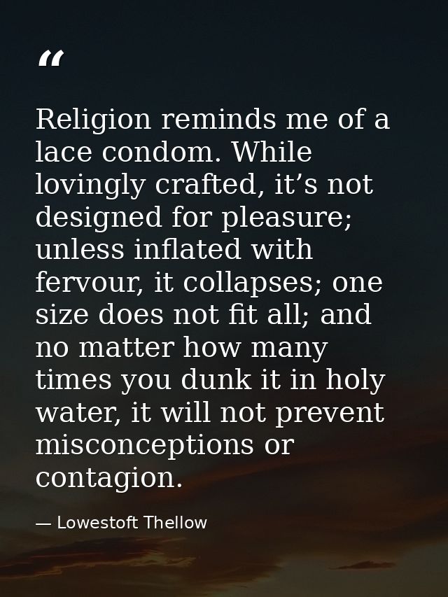 Religion reminds me of a lace condom. While lovingly crafted, it’s not designed for pleasure; unless inflated with fervo — Lowestoft Thellow