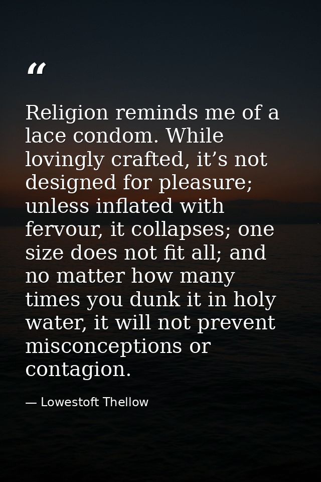Religion reminds me of a lace condom. While lovingly crafted, it’s not designed for pleasure; unless inflated with fervo — Lowestoft Thellow