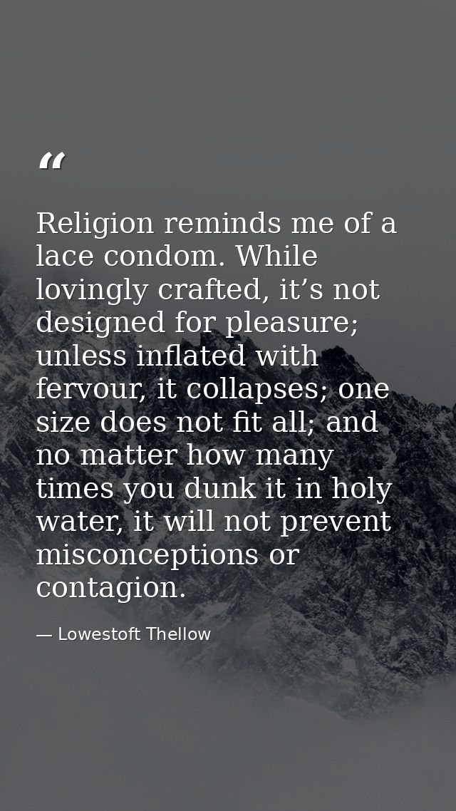 Religion reminds me of a lace condom. While lovingly crafted, it’s not designed for pleasure; unless inflated with fervo — Lowestoft Thellow