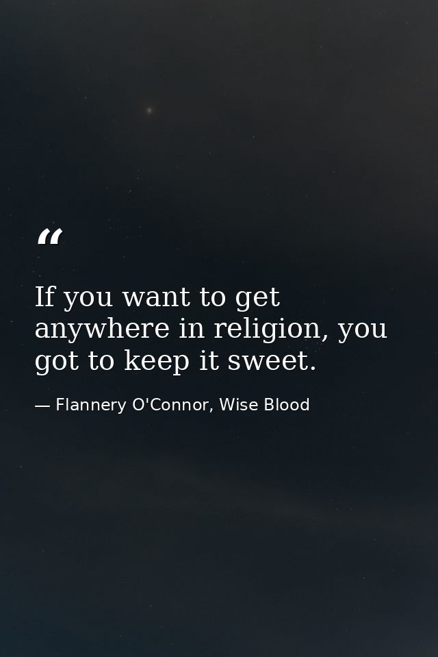 If you want to get anywhere in religion, you got to keep it sweet. — Flannery O'Connor, Wise Blood