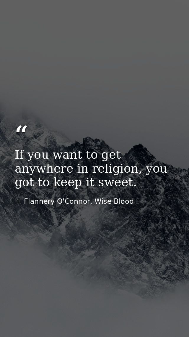 If you want to get anywhere in religion, you got to keep it sweet. — Flannery O'Connor, Wise Blood