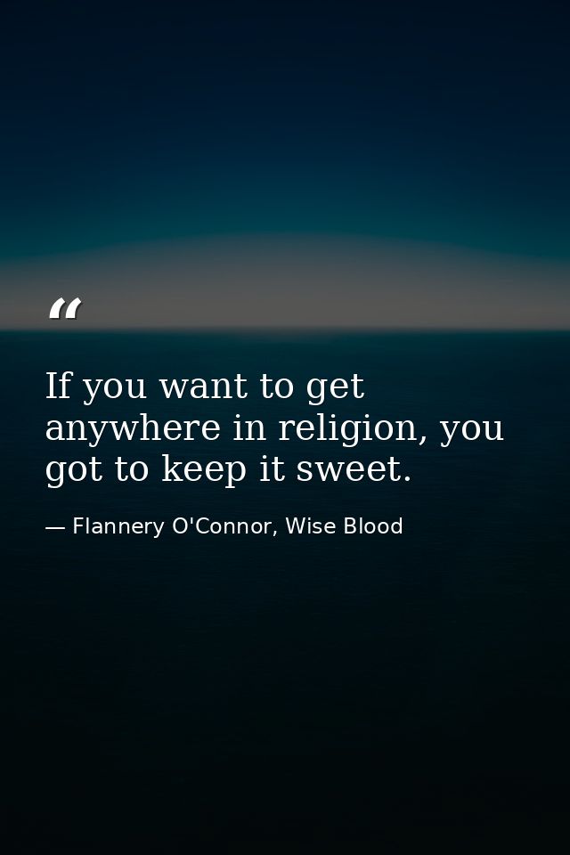 If you want to get anywhere in religion, you got to keep it sweet. — Flannery O'Connor, Wise Blood
