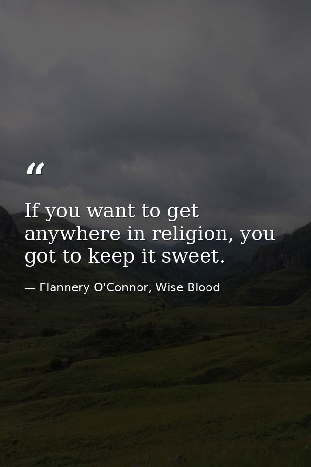 If you want to get anywhere in religion, you got to keep it sweet. — Flannery O'Connor, Wise Blood