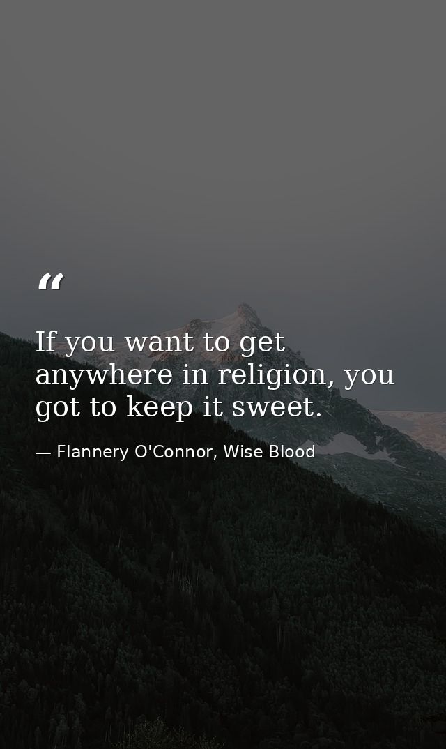 If you want to get anywhere in religion, you got to keep it sweet. — Flannery O'Connor, Wise Blood