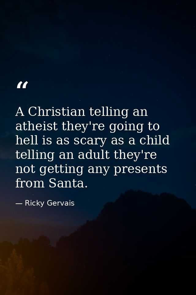 A Christian telling an atheist they're going to hell is as scary as a child telling an adult they're not getting any pre — Ricky Gervais