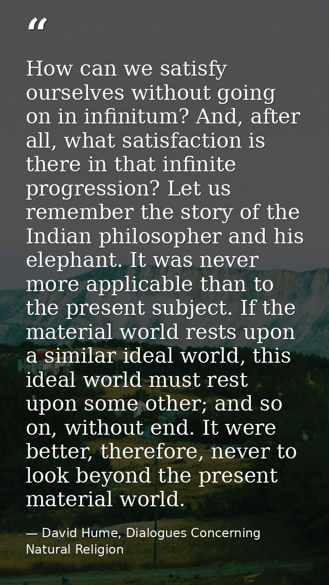 How can we satisfy ourselves without going on in infinitum? And, after all, what satisfaction is there in that infinite  — David Hume, Dialogues Concerning Natural Religion