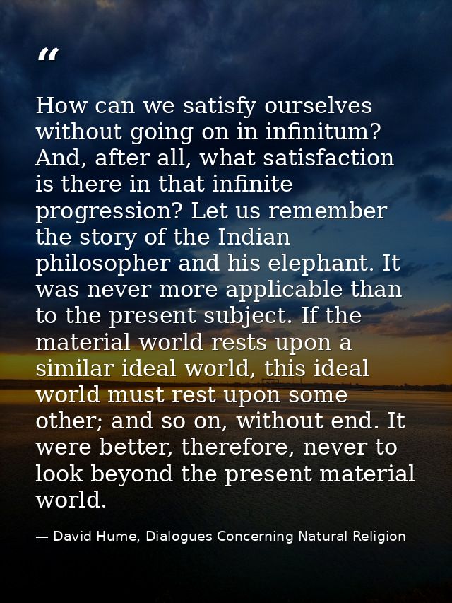 How can we satisfy ourselves without going on in infinitum? And, after all, what satisfaction is there in that infinite  — David Hume, Dialogues Concerning Natural Religion