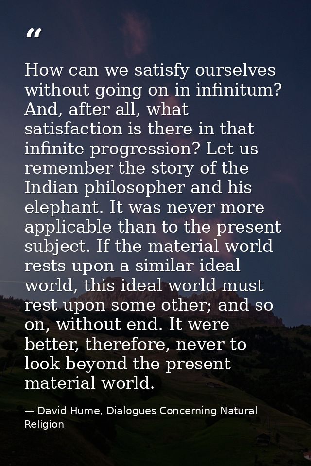 How can we satisfy ourselves without going on in infinitum? And, after all, what satisfaction is there in that infinite  — David Hume, Dialogues Concerning Natural Religion