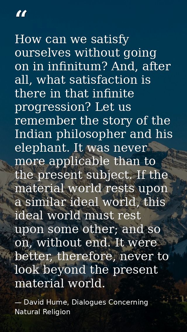 How can we satisfy ourselves without going on in infinitum? And, after all, what satisfaction is there in that infinite  — David Hume, Dialogues Concerning Natural Religion