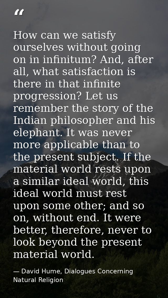 How can we satisfy ourselves without going on in infinitum? And, after all, what satisfaction is there in that infinite  — David Hume, Dialogues Concerning Natural Religion