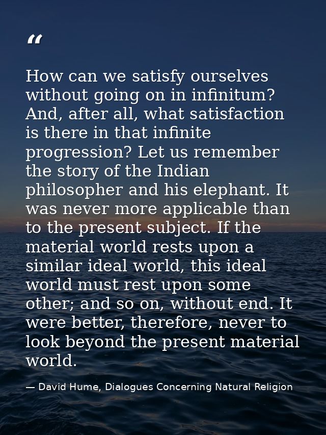 How can we satisfy ourselves without going on in infinitum? And, after all, what satisfaction is there in that infinite  — David Hume, Dialogues Concerning Natural Religion