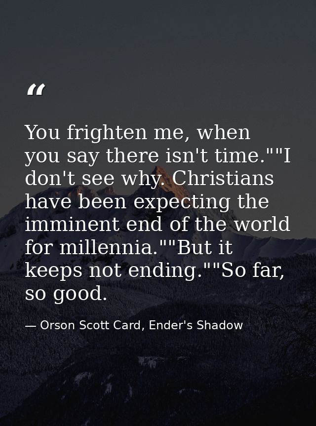You frighten me, when you say there isn't time.""I don't see why. Christians have been expecting the imminent end of the — Orson Scott Card, Ender's Shadow