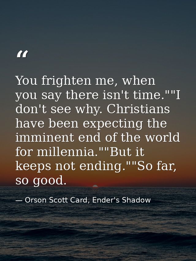 You frighten me, when you say there isn't time.""I don't see why. Christians have been expecting the imminent end of the — Orson Scott Card, Ender's Shadow