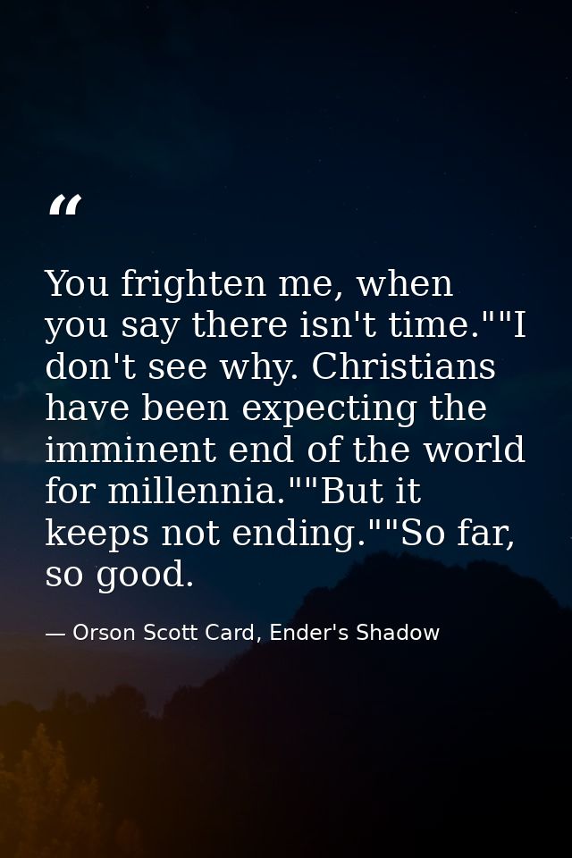You frighten me, when you say there isn't time.""I don't see why. Christians have been expecting the imminent end of the — Orson Scott Card, Ender's Shadow