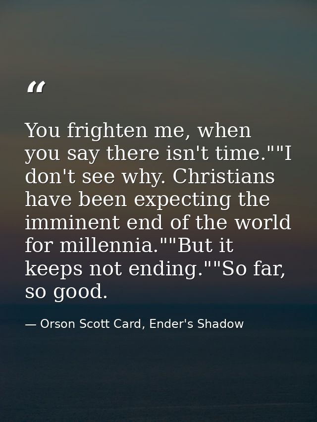 You frighten me, when you say there isn't time.""I don't see why. Christians have been expecting the imminent end of the — Orson Scott Card, Ender's Shadow