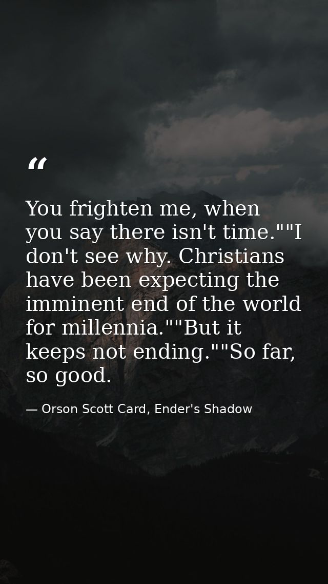 You frighten me, when you say there isn't time.""I don't see why. Christians have been expecting the imminent end of the — Orson Scott Card, Ender's Shadow