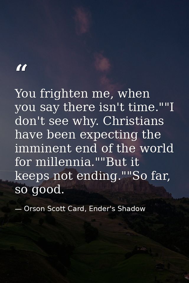 You frighten me, when you say there isn't time.""I don't see why. Christians have been expecting the imminent end of the — Orson Scott Card, Ender's Shadow