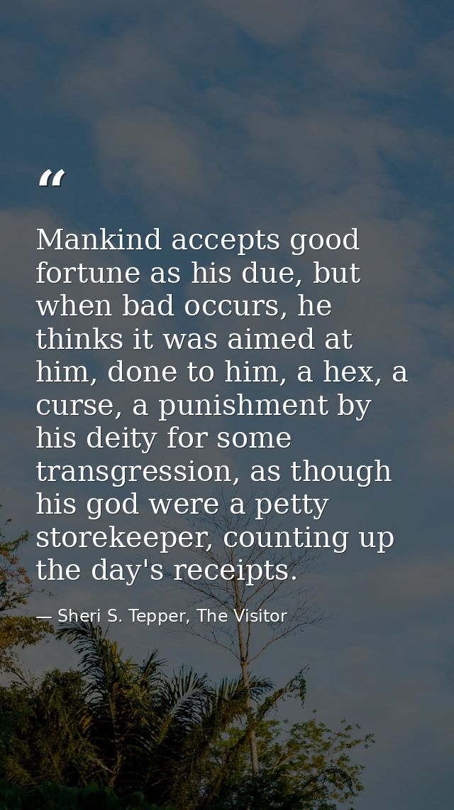 Mankind accepts good fortune as his due, but when bad occurs, he thinks it was aimed at him, done to him, a hex, a curse — Sheri S. Tepper, The Visitor
