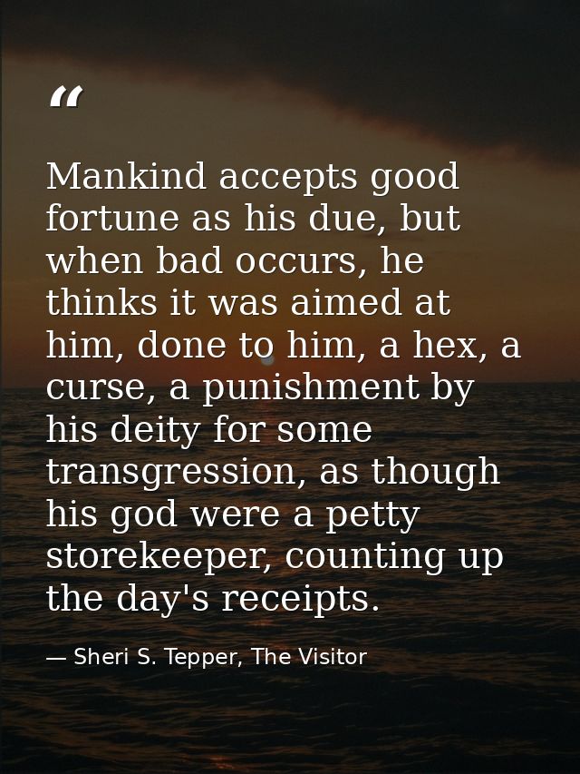 Mankind accepts good fortune as his due, but when bad occurs, he thinks it was aimed at him, done to him, a hex, a curse — Sheri S. Tepper, The Visitor