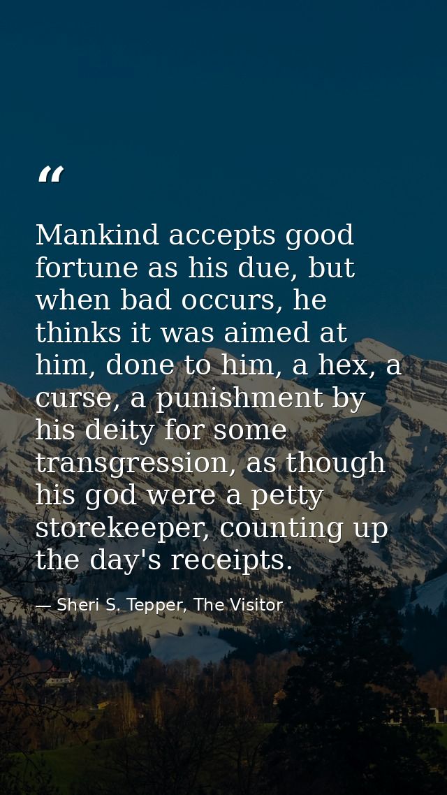 Mankind accepts good fortune as his due, but when bad occurs, he thinks it was aimed at him, done to him, a hex, a curse — Sheri S. Tepper, The Visitor