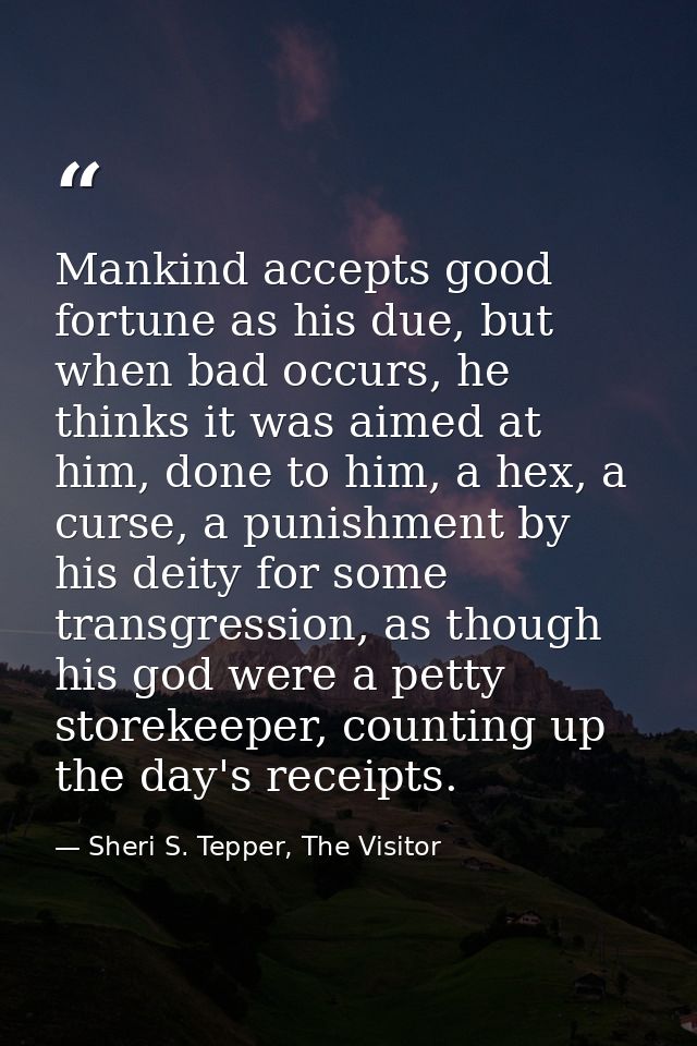 Mankind accepts good fortune as his due, but when bad occurs, he thinks it was aimed at him, done to him, a hex, a curse — Sheri S. Tepper, The Visitor