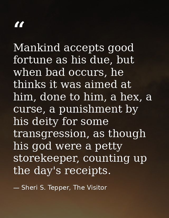 Mankind accepts good fortune as his due, but when bad occurs, he thinks it was aimed at him, done to him, a hex, a curse — Sheri S. Tepper, The Visitor