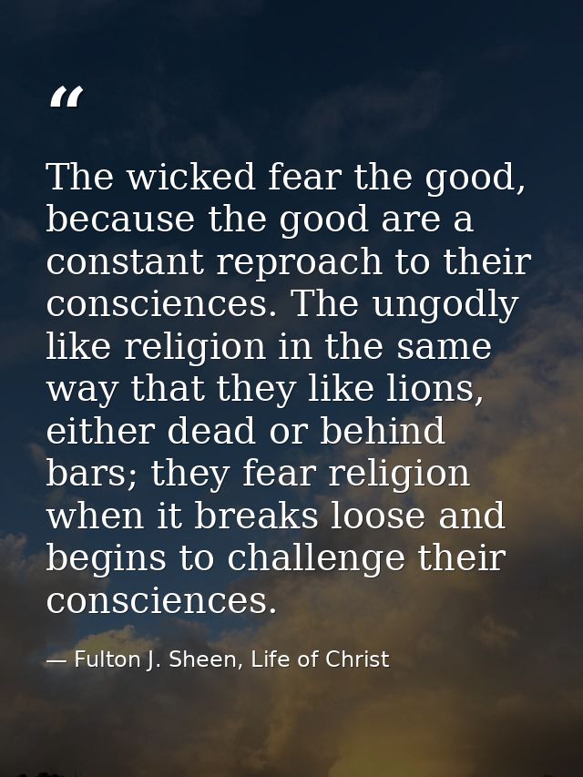 The wicked fear the good, because the good are a constant reproach to their consciences. The ungodly like religion in th — Fulton J. Sheen, Life of Christ