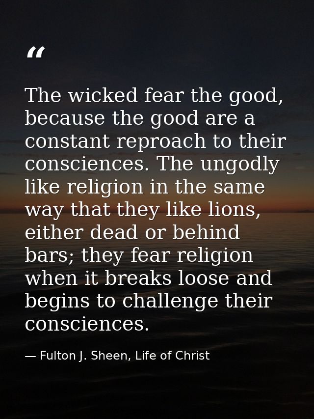 The wicked fear the good, because the good are a constant reproach to their consciences. The ungodly like religion in th — Fulton J. Sheen, Life of Christ