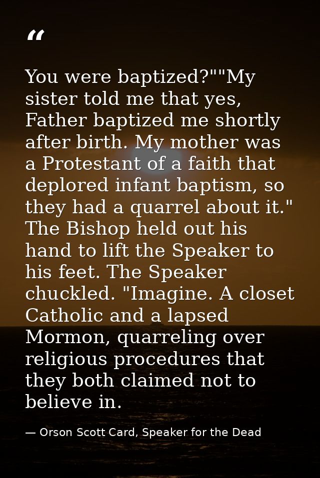You were baptized?""My sister told me that yes, Father baptized me shortly after birth. My mother was a Protestant of a  — Orson Scott Card, Speaker for the Dead