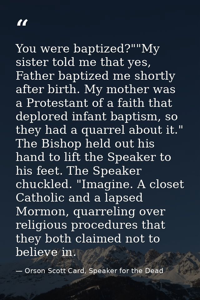 You were baptized?""My sister told me that yes, Father baptized me shortly after birth. My mother was a Protestant of a  — Orson Scott Card, Speaker for the Dead