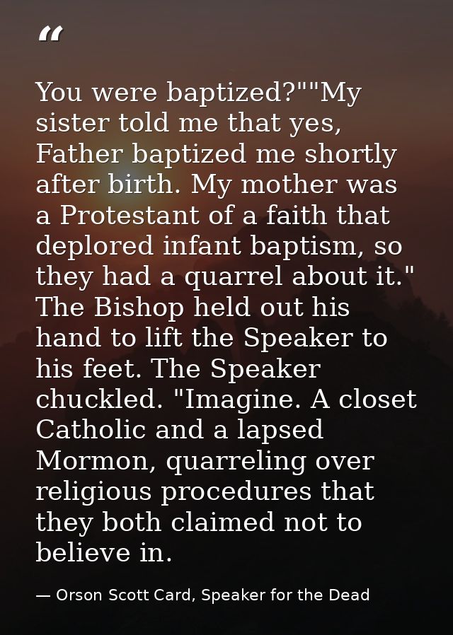 You were baptized?""My sister told me that yes, Father baptized me shortly after birth. My mother was a Protestant of a  — Orson Scott Card, Speaker for the Dead