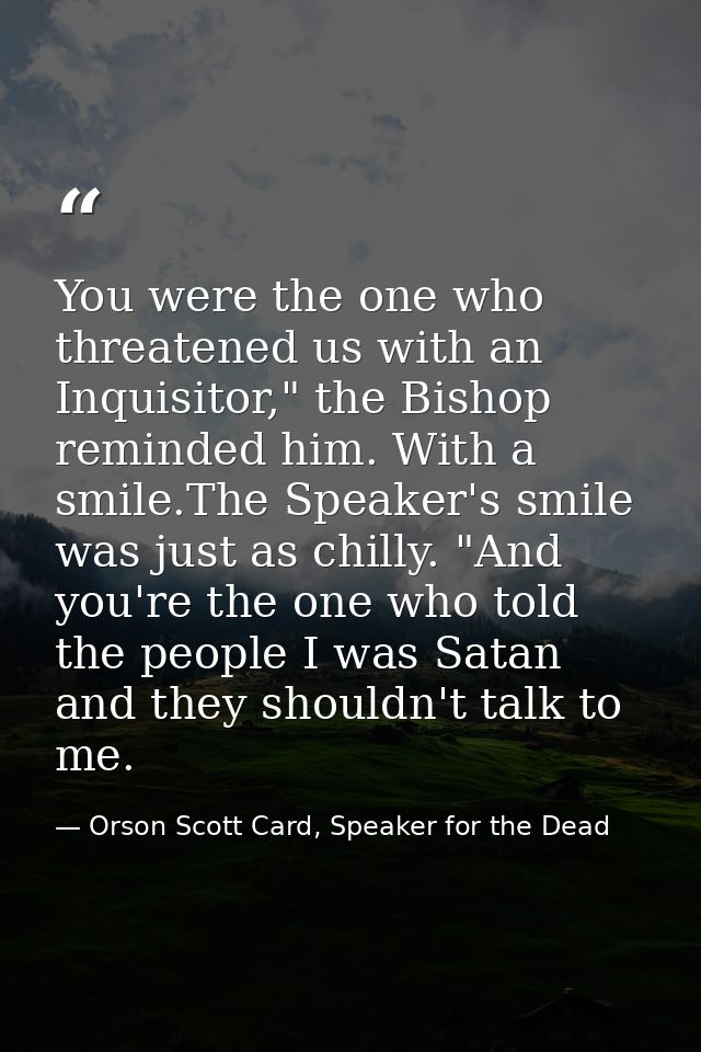 You were the one who threatened us with an Inquisitor," the Bishop reminded him. With a smile.The Speaker's smile was ju — Orson Scott Card, Speaker for the Dead