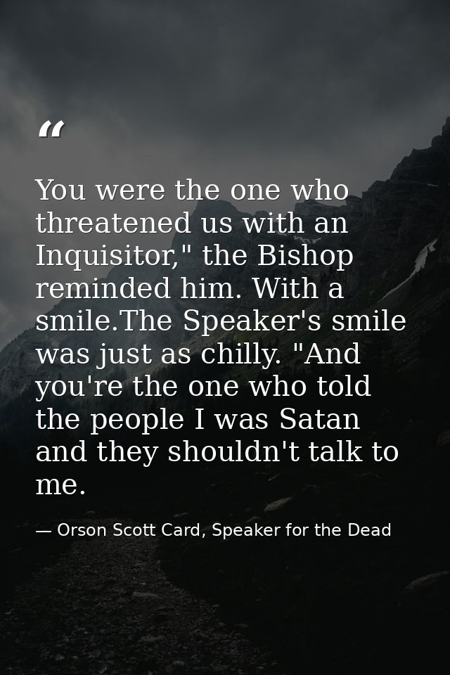 You were the one who threatened us with an Inquisitor," the Bishop reminded him. With a smile.The Speaker's smile was ju — Orson Scott Card, Speaker for the Dead
