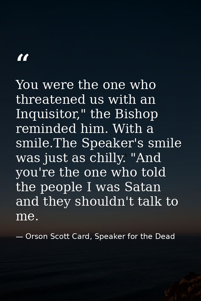 You were the one who threatened us with an Inquisitor," the Bishop reminded him. With a smile.The Speaker's smile was ju — Orson Scott Card, Speaker for the Dead